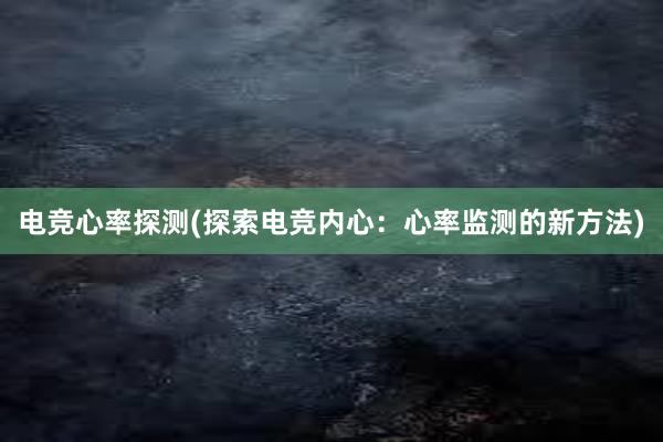 电竞心率探测(探索电竞内心：心率监测的新方法)