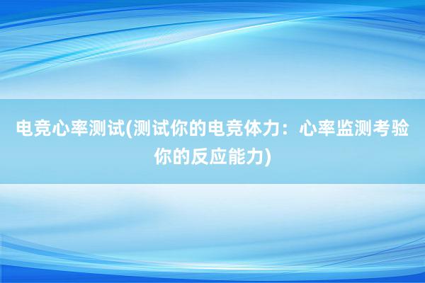 电竞心率测试(测试你的电竞体力：心率监测考验你的反应能力)