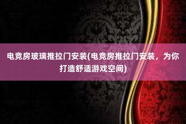 电竞房玻璃推拉门安装(电竞房推拉门安装，为你打造舒适游戏空间)