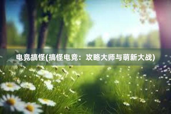 电竞搞怪(搞怪电竞：攻略大师与萌新大战)