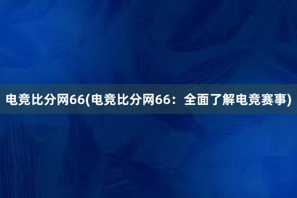 电竞比分网66(电竞比分网66：全面了解电竞赛事)