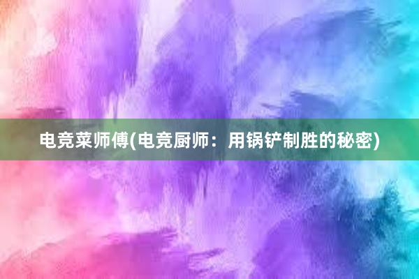 电竞菜师傅(电竞厨师：用锅铲制胜的秘密)