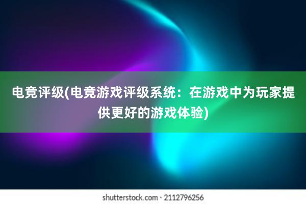 电竞评级(电竞游戏评级系统：在游戏中为玩家提供更好的游戏体验)