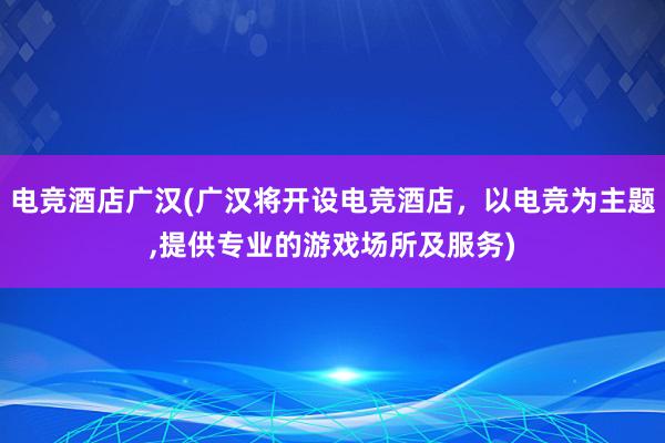 电竞酒店广汉(广汉将开设电竞酒店，以电竞为主题，提供专业的游戏场所及服务)