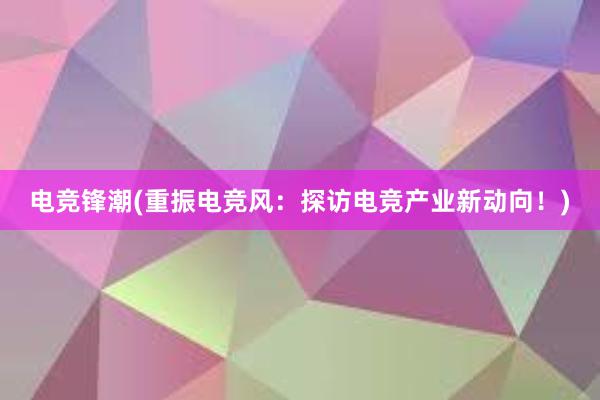 电竞锋潮(重振电竞风：探访电竞产业新动向！)