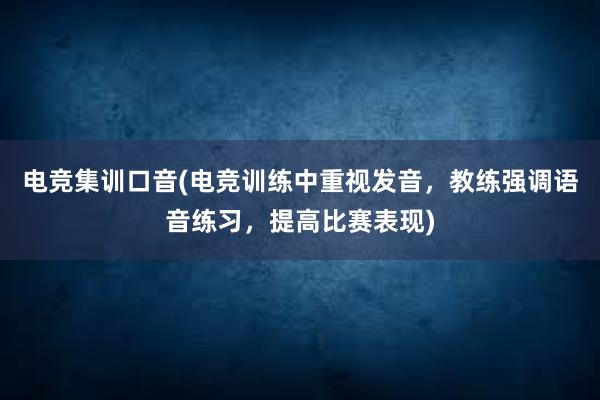 电竞集训口音(电竞训练中重视发音，教练强调语音练习，提高比赛表现)