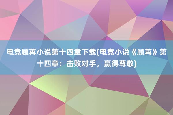 电竞顾苒小说第十四章下载(电竞小说《顾苒》第十四章：击败对手，赢得尊敬)