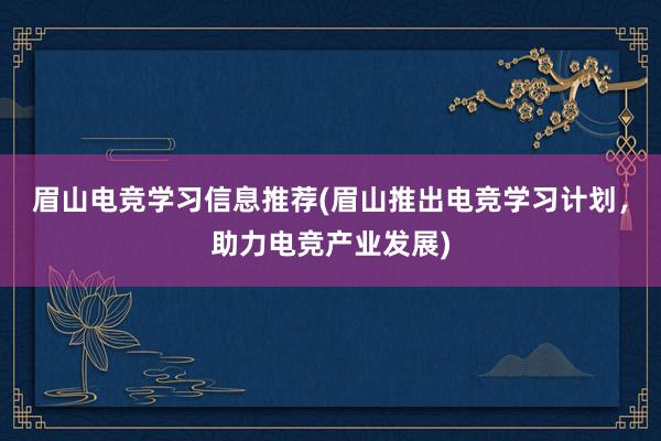 眉山电竞学习信息推荐(眉山推出电竞学习计划，助力电竞产业发展)