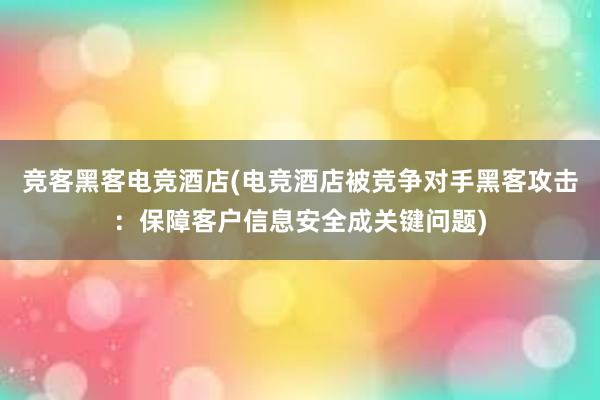 竞客黑客电竞酒店(电竞酒店被竞争对手黑客攻击：保障客户信息安全成关键问题)