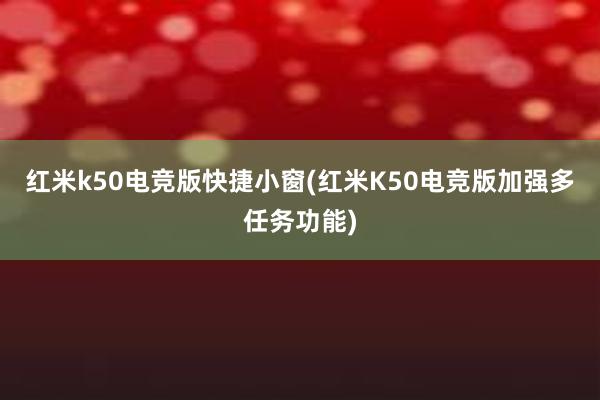 红米k50电竞版快捷小窗(红米K50电竞版加强多任务功能)