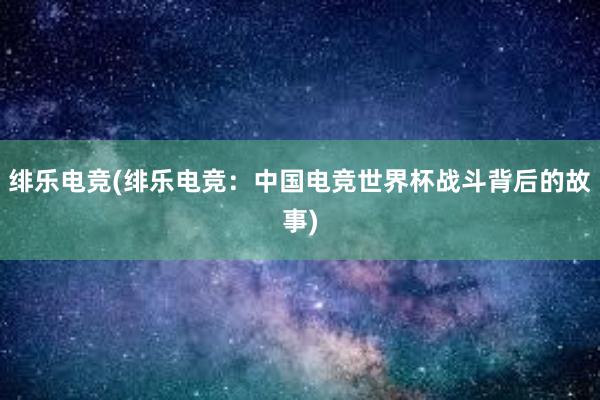 绯乐电竞(绯乐电竞：中国电竞世界杯战斗背后的故事)