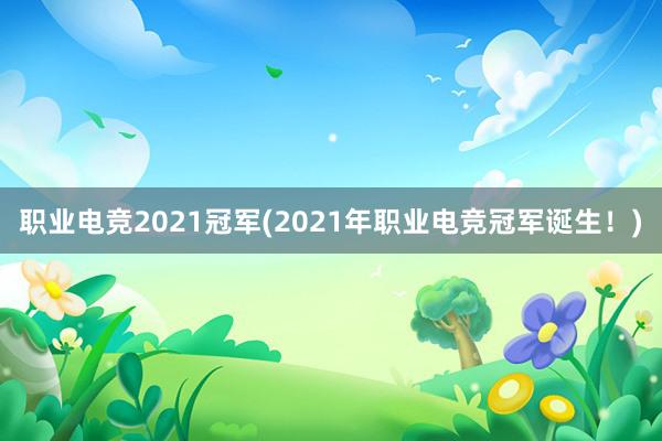 职业电竞2021冠军(2021年职业电竞冠军诞生！)