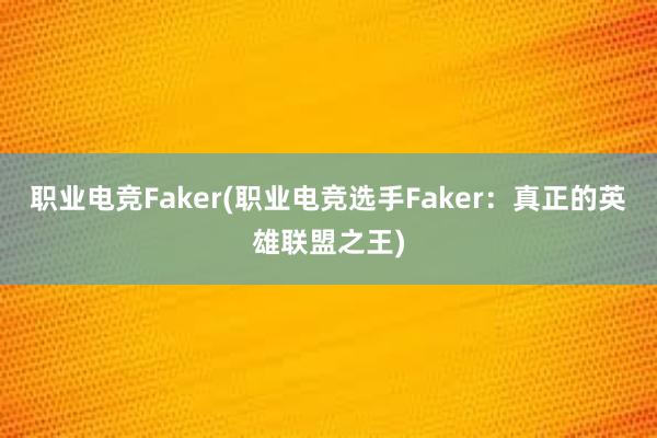 职业电竞Faker(职业电竞选手Faker：真正的英雄联盟之王)