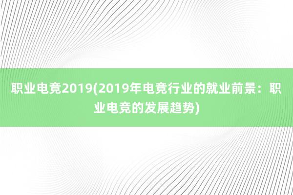 职业电竞2019(2019年电竞行业的就业前景：职业电竞的发展趋势)