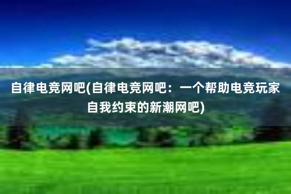 自律电竞网吧(自律电竞网吧：一个帮助电竞玩家自我约束的新潮网吧)