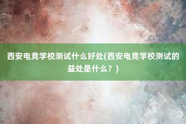 西安电竞学校测试什么好处(西安电竞学校测试的益处是什么？)