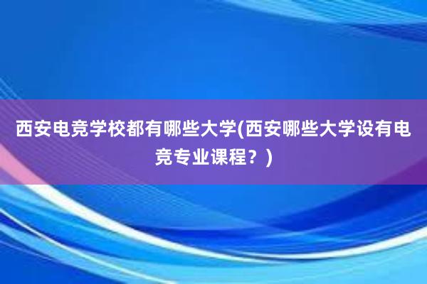 西安电竞学校都有哪些大学(西安哪些大学设有电竞专业课程？)