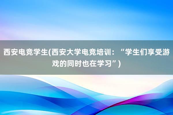 西安电竞学生(西安大学电竞培训：“学生们享受游戏的同时也在学习”)