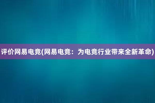 评价网易电竞(网易电竞：为电竞行业带来全新革命)