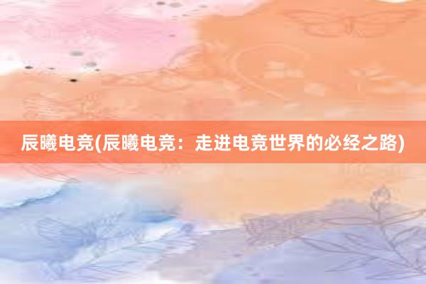 辰曦电竞(辰曦电竞：走进电竞世界的必经之路)