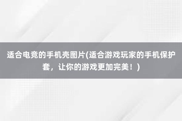 适合电竞的手机壳图片(适合游戏玩家的手机保护套，让你的游戏更加完美！)