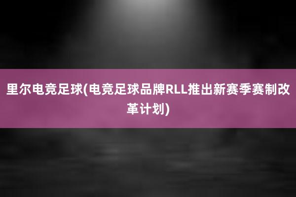 里尔电竞足球(电竞足球品牌RLL推出新赛季赛制改革计划)