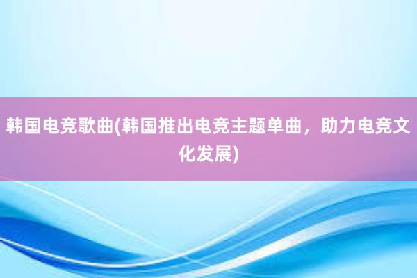 韩国电竞歌曲(韩国推出电竞主题单曲，助力电竞文化发展)