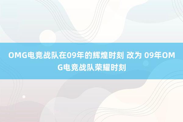 OMG电竞战队在09年的辉煌时刻 改为 09年OMG电竞战队荣耀时刻