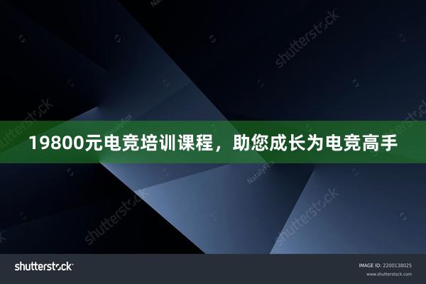 19800元电竞培训课程，助您成长为电竞高手