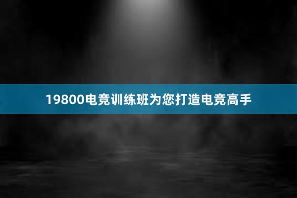 19800电竞训练班为您打造电竞高手