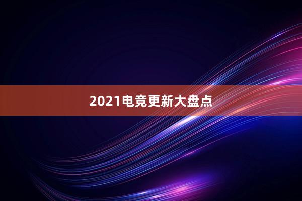 2021电竞更新大盘点