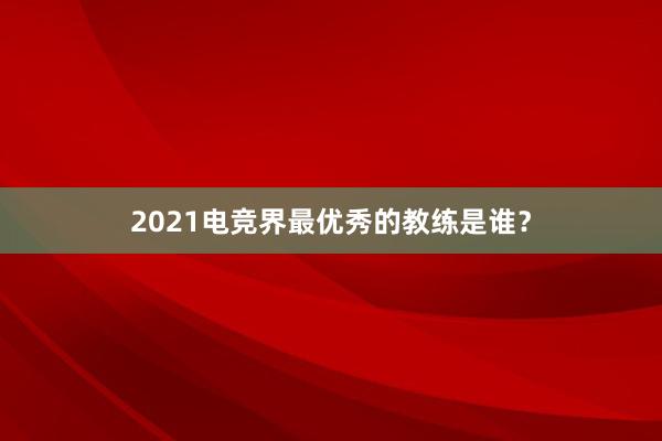 2021电竞界最优秀的教练是谁？