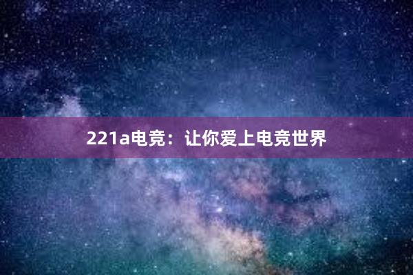 221a电竞：让你爱上电竞世界