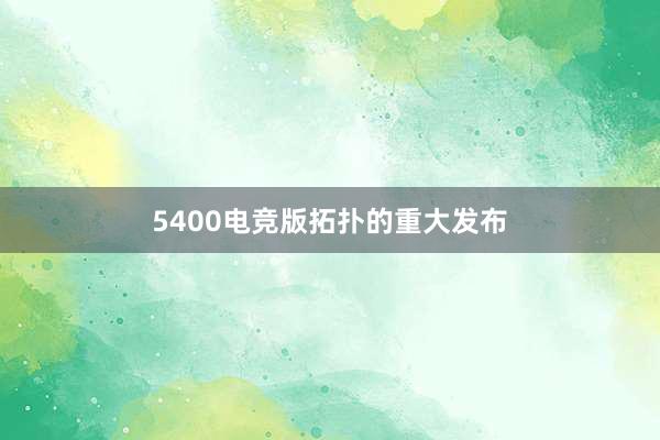 5400电竞版拓扑的重大发布