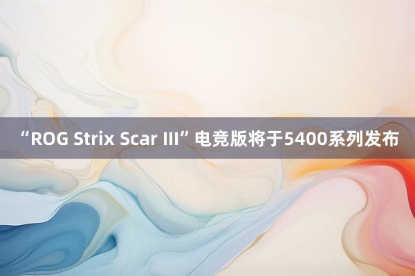 “ROG Strix Scar III”电竞版将于5400系列发布