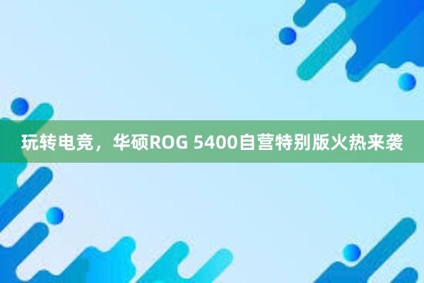 玩转电竞，华硕ROG 5400自营特别版火热来袭