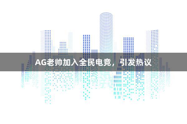 AG老帅加入全民电竞，引发热议