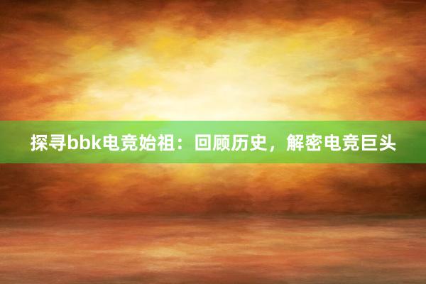 探寻bbk电竞始祖：回顾历史，解密电竞巨头