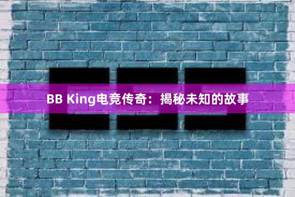 BB King电竞传奇：揭秘未知的故事