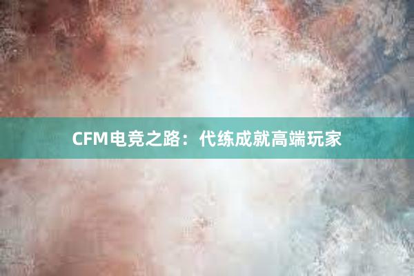 CFM电竞之路：代练成就高端玩家