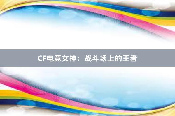 CF电竞女神：战斗场上的王者