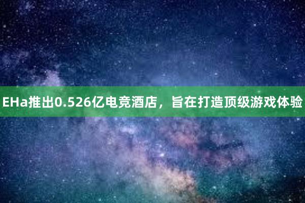 EHa推出0.526亿电竞酒店，旨在打造顶级游戏体验