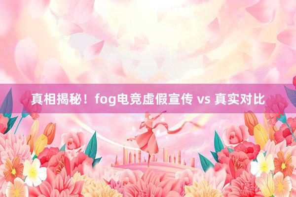 真相揭秘！fog电竞虚假宣传 vs 真实对比