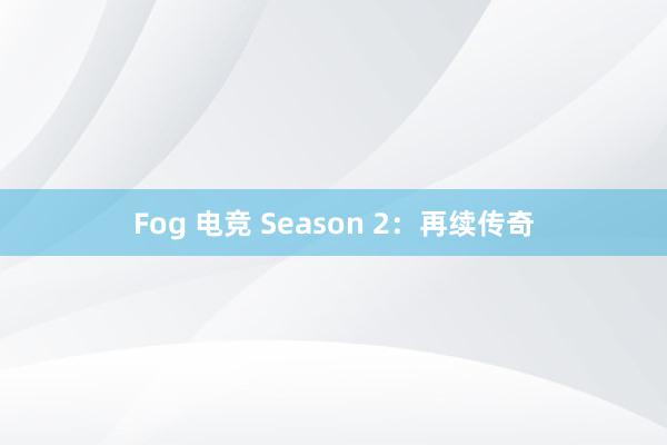 Fog 电竞 Season 2：再续传奇