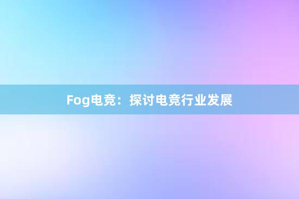 Fog电竞：探讨电竞行业发展