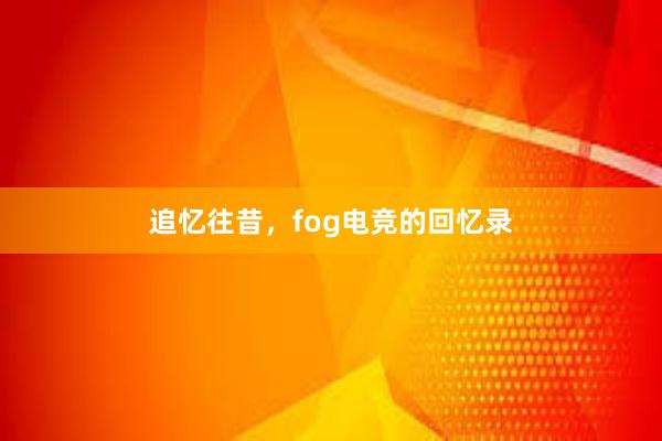 追忆往昔，fog电竞的回忆录