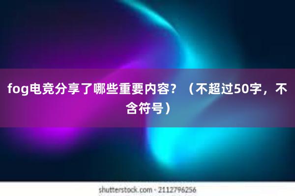 fog电竞分享了哪些重要内容？（不超过50字，不含符号）