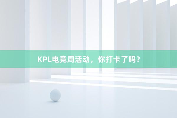 KPL电竞周活动，你打卡了吗？