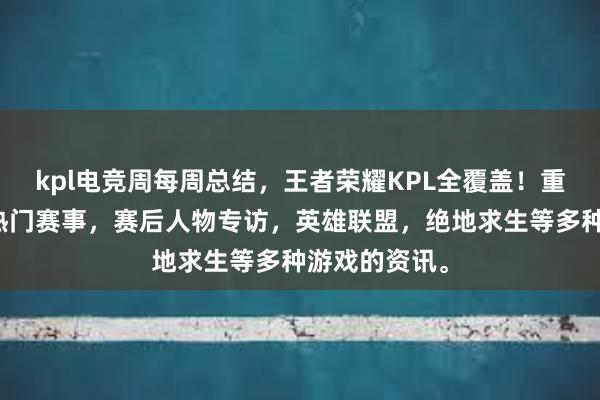 kpl电竞周每周总结，王者荣耀KPL全覆盖！重点解读当周热门赛事，赛后人物专访，英雄联盟，绝地求生等多种游戏的资讯。