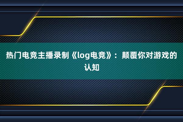 热门电竞主播录制《log电竞》：颠覆你对游戏的认知